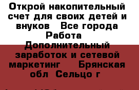 Открой накопительный счет для своих детей и внуков - Все города Работа » Дополнительный заработок и сетевой маркетинг   . Брянская обл.,Сельцо г.